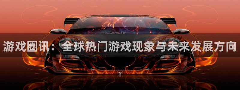 星欧娱乐注册网站：游戏圈讯：全球热门游戏现象与未来发展方向